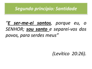 Segundo princípio: Santidade
“E ser-me-ei santos, porque eu, o
SENHOR; sou santo e separei-vos dos
povos, para serdes meus”
(Levítico 20:26).
 