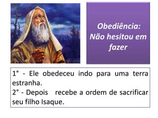 1° - Ele obedeceu indo para uma terra
estranha.
2° - Depois recebe a ordem de sacrificar
seu filho Isaque.
Obediência:
Não hesitou em
fazer
 