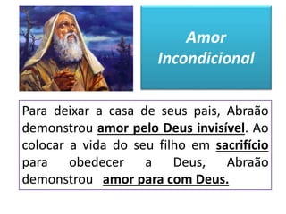 Para deixar a casa de seus pais, Abraão
demonstrou amor pelo Deus invisível. Ao
colocar a vida do seu filho em sacrifício
para obedecer a Deus, Abraão
demonstrou amor para com Deus.
Amor
Incondicional
 