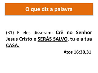 O que diz a palavra
(31) E eles disseram: Crê no Senhor
Jesus Cristo e SERÁS SALVO, tu e a tua
CASA.
Atos 16:30,31
 