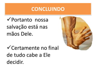 CONCLUINDO
Portanto nossa
salvação está nas
mãos Dele.
Certamente no final
de tudo cabe a Ele
decidir.
 