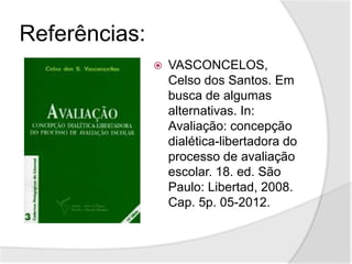 Referências:
 VASCONCELOS,
Celso dos Santos. Em
busca de algumas
alternativas. In:
Avaliação: concepção
dialética-libertadora do
processo de avaliação
escolar. 18. ed. São
Paulo: Libertad, 2008.
Cap. 5p. 05-2012.
 