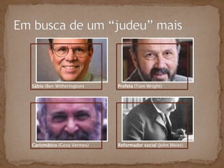 Sábio (Ben Witherington)    Profeta (Tom Wright)




Carismático (Geza Vermes)   Reformador social (John Meier)
 