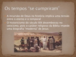  A incursão de Deus na história implica uma tensão
  entre o eterno e o temporal
 O historicismo do século XIX desembocou no
  ceticismo, pois o caráter religioso da Bíblia impede
  uma biografia “moderna” de Jesus
 