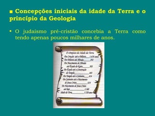■ Concepções iniciais da idade da Terra e o
princípio da Geologia
• O judaísmo pré-cristão concebia a Terra como
tendo apenas poucos milhares de anos.
 