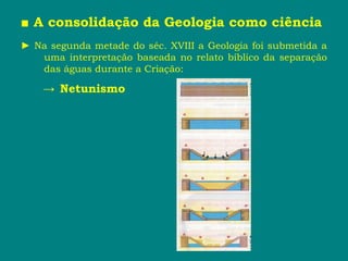 ■ A consolidação da Geologia como ciência
► Na segunda metade do séc. XVIII a Geologia foi submetida a
uma interpretação baseada no relato bíblico da separação
das águas durante a Criação:
→ Netunismo
 