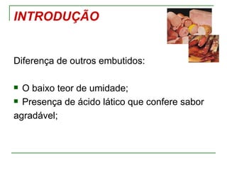 INTRODUÇÃO


Diferença de outros embutidos:

 O baixo teor de umidade;
 Presença de ácido lático que confere sabor

agradável;
 