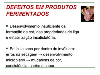 DEFEITOS EM PRODUTOS
FERMENTADOS
 Desenvolvimento insuficiente da
formação da cor, das propriedades de liga
e estabilização insatisfatória.

 Película seca por dentro do invólucro:
                              invólucro
erros na secagem → desenvolvimento
microbiano → mudanças de cor,
consistência, cheiro e sabor.
 