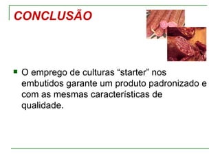 CONCLUSÃO



   O emprego de culturas “starter” nos
    embutidos garante um produto padronizado e
    com as mesmas características de
    qualidade.
 