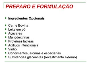 PREPARO E FORMULAÇÃO
 Ingredientes Opcionais
 Carne Bovina
 Leite em pó
 Açúcares
 Maltodextrinas
 Proteínas lácteas
 Aditivos intencionais
 Vinho
 Condimentos, aromas e especiarias
 Substâncias glaceantes (revestimento externo)
 
