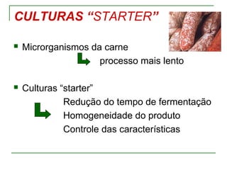 CULTURAS “STARTER”
 Microrganismos da carne
processo mais lento
 Culturas “starter”
Redução do tempo de fermentação
Homogeneidade do produto
Controle das características
 