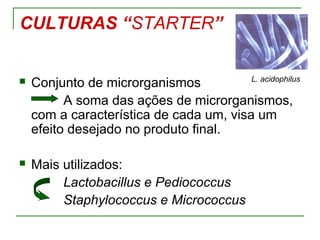 CULTURAS “STARTER”
 Conjunto de microrganismos
A soma das ações de microrganismos,
com a característica de cada um, visa um
efeito desejado no produto final.
 Mais utilizados:
Lactobacillus e Pediococcus
Staphylococcus e Micrococcus
L. acidophilus
 