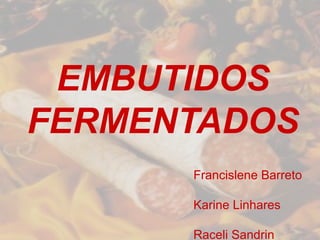 EMBUTIDOS
FERMENTADOS
Francislene Barreto
Karine Linhares
Raceli Sandrin
 
