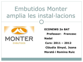 Embutidos Monter
amplia les instal·lacions

             ECONEWS 2n BAT
              Professor: Francesc
             Nadal
              Curs: 2011 – 2012
              Clàudia Sinyol, Joana
             Morató i Romina Ruiz
 