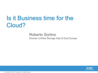 Is it Business time for the Cloud? Roberto Sortino Director Unified Storage Italy & East Europe 