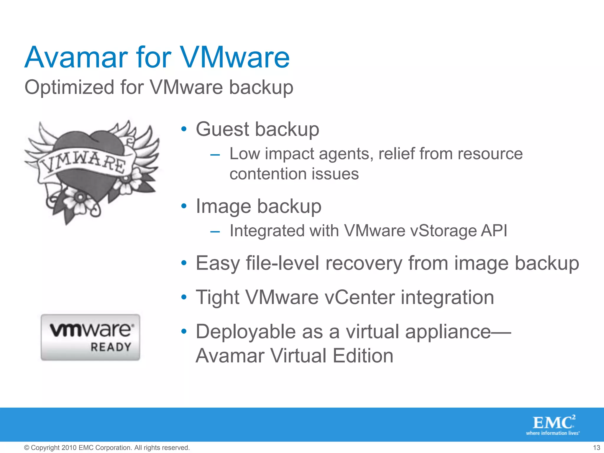 The “Must Have” ListBackup for VMware solutions Must address issues, smooth phase transitionsResolve resource contentionSupport both guest and image level backupProvide both file and full virtual machine recoveryMust provide business valueOffer value for both physical and virtual worlds Reduce downtime, cost and riskMust integrate with VMware infrastructureVMware vStorage API; VMware vCenter ServerVMware Site Recovery Manager (for DR automation)