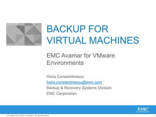 BACKUP FOR VIRTUAL MACHINES EMC Avamar for VMware Environments Horia Constantinescu horia.constantinescu@emc.com Backup & Recovery Systems Division EMC Corporation 