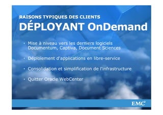 • Mise à niveau vers les derniers logiciels
         Documentum, Captiva, Document Sciences

       • Déploiement d'applications en libre-service

       • Consolidation et simplification de l'infrastructure

       • Quitter Oracle WebCenter




© Copyright 2012 EMC Corporation. All rights reserved.         25
 