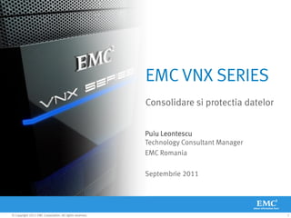 EMC VNX SERIES
                                                         Consolidare si protectia datelor


                                                         Puiu Leontescu
                                                         Technology Consultant Manager
                                                         EMC Romania

                                                         Septembrie 2011




© Copyright 2011 EMC Corporation. All rights reserved.                                      1
 