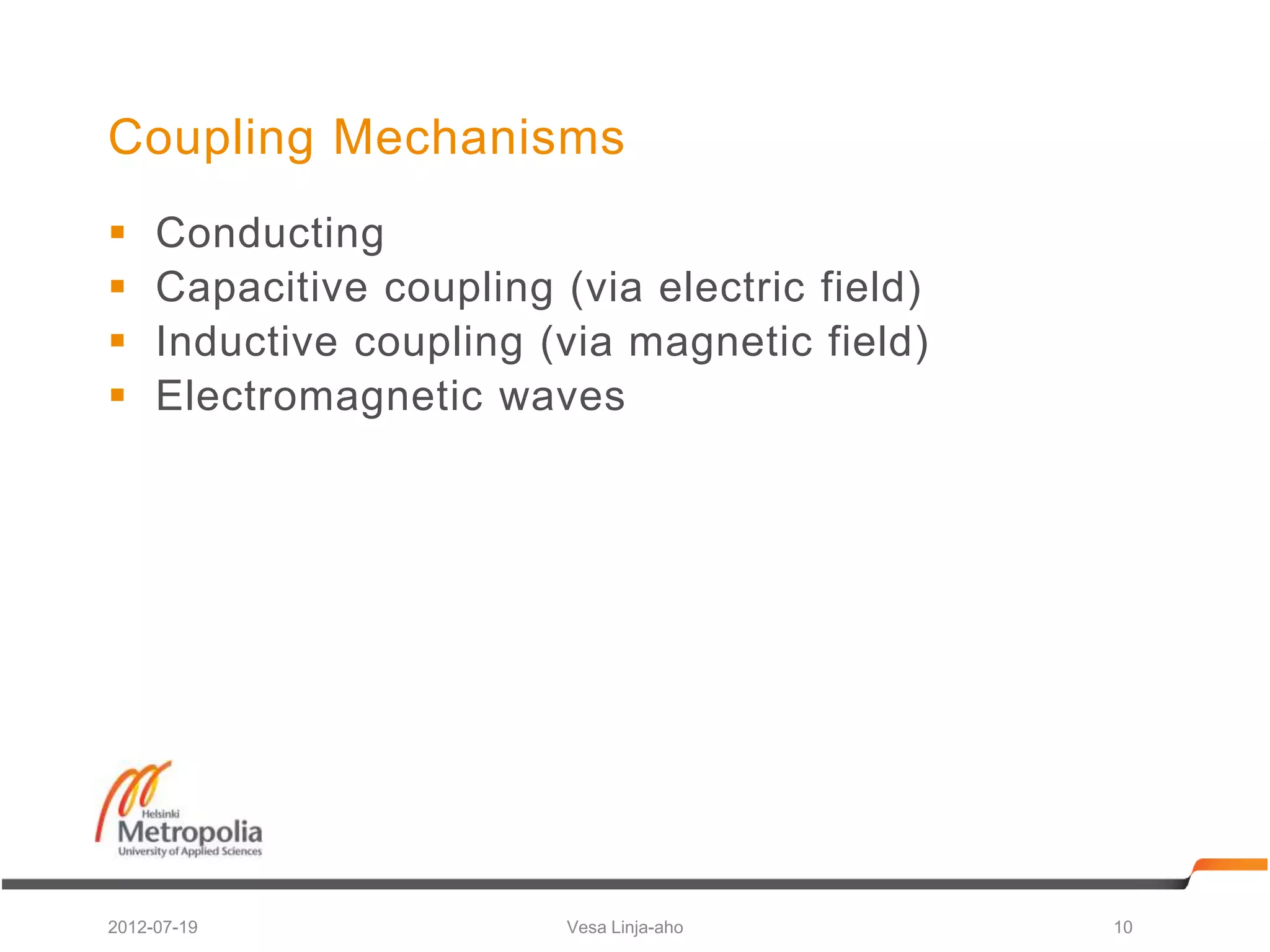 Coupling Mechanisms
    Conducting
    Capacitive coupling (via electric field)
    Inductive coupling (via magnetic field)
    Electromagnetic waves




2012-07-19                Vesa Linja-aho        10
 
