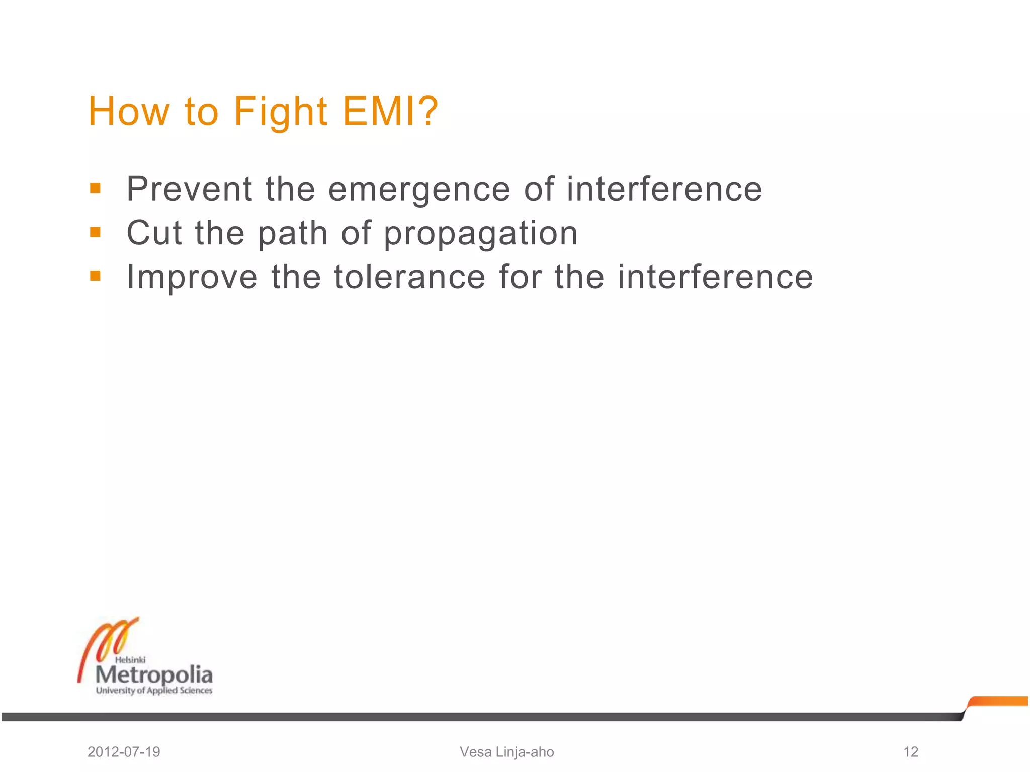 How to Fight EMI?
 Prevent the emergence of interference
 Cut the path of propagation
 Improve the tolerance for the interference




2012-07-19            Vesa Linja-aho           12
 