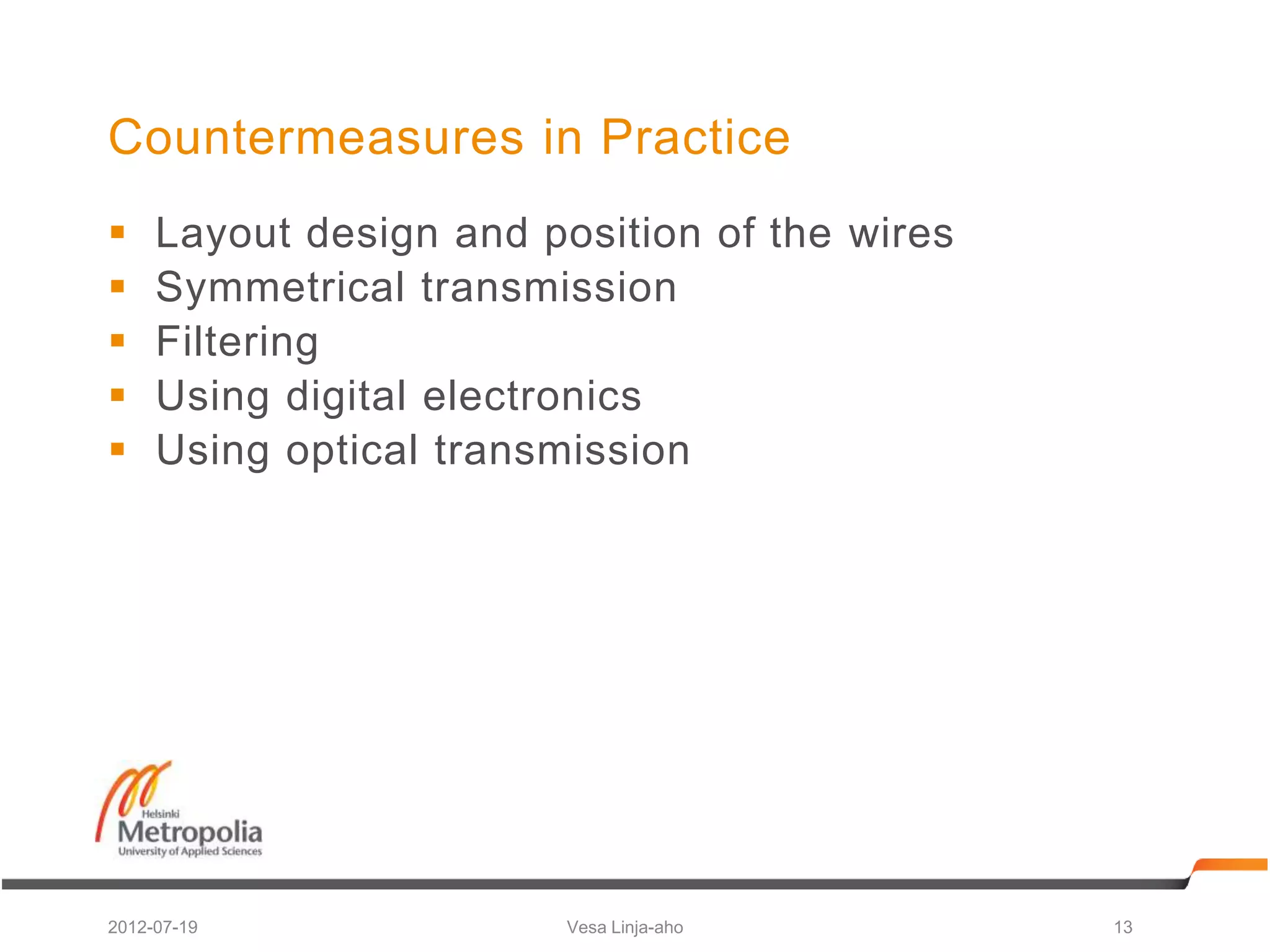 Countermeasures in Practice
    Layout design and position of the wires
    Symmetrical transmission
    Filtering
    Using digital electronics
    Using optical transmission




2012-07-19               Vesa Linja-aho        13
 