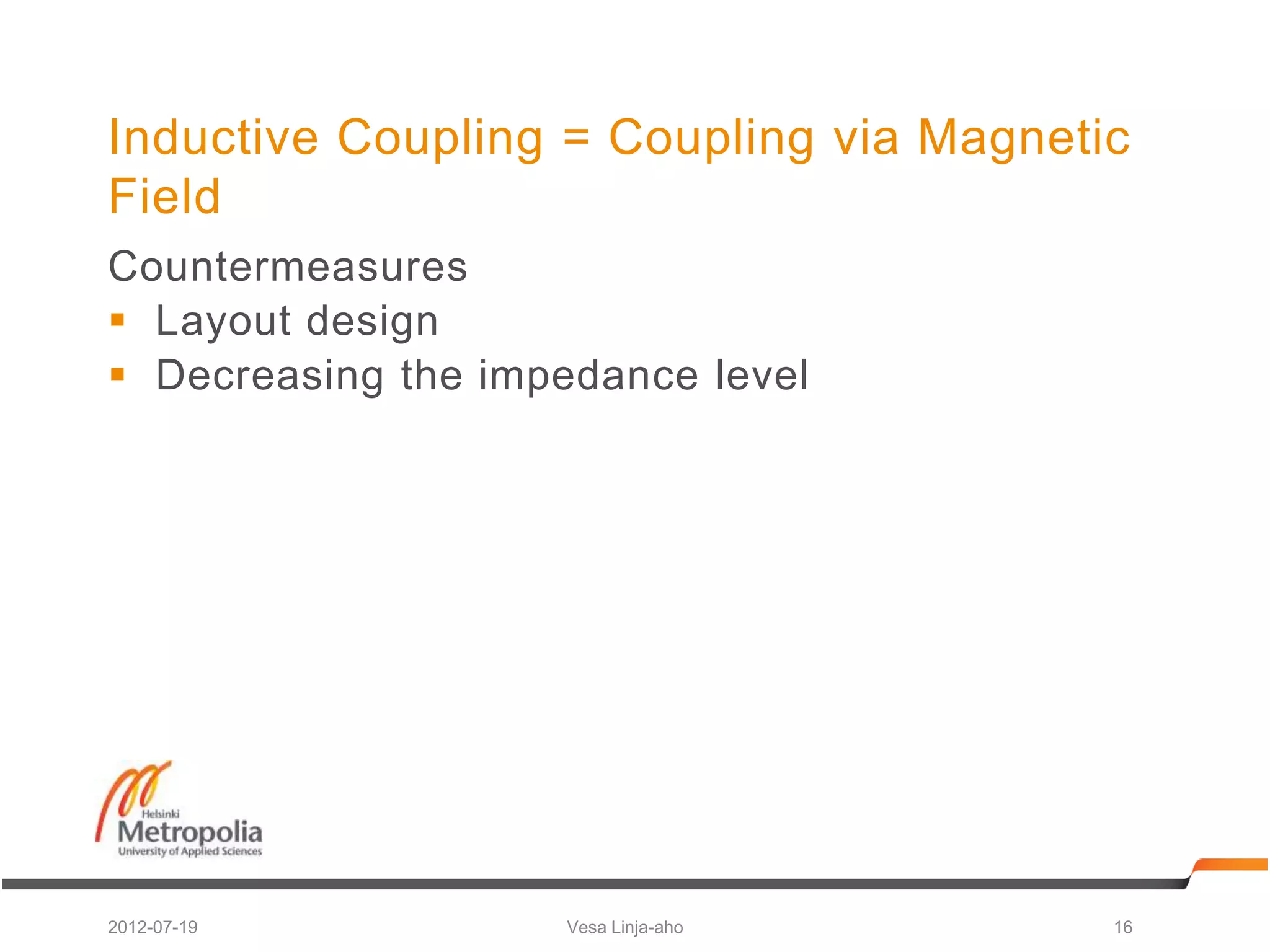 Inductive Coupling = Coupling via Magnetic
Field
Countermeasures
 Layout design
 Decreasing the impedance level




2012-07-19          Vesa Linja-aho       16
 