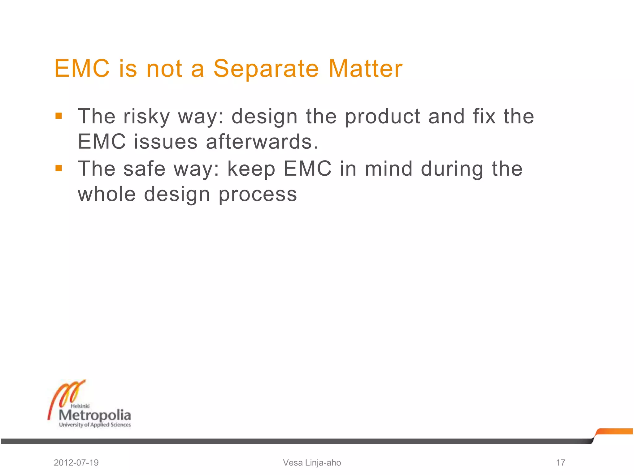 EMC is not a Separate Matter
 The risky way: design the product and fix the
  EMC issues afterwards.
 The safe way: keep EMC in mind during the
  whole design process




2012-07-19            Vesa Linja-aho              17
 