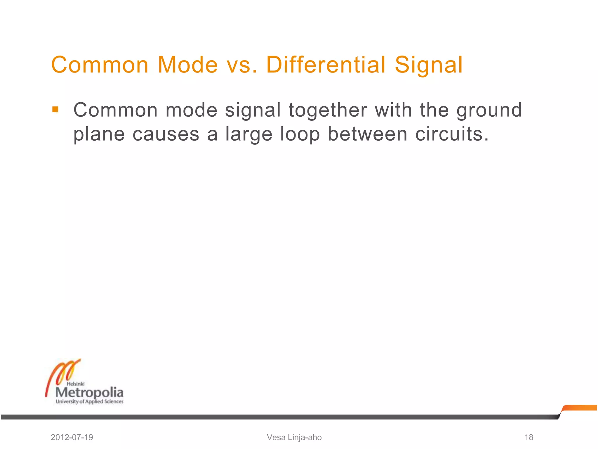 Common Mode vs. Differential Signal
 Common mode signal together with the ground
  plane causes a large loop between circuits.




2012-07-19          Vesa Linja-aho              18
 