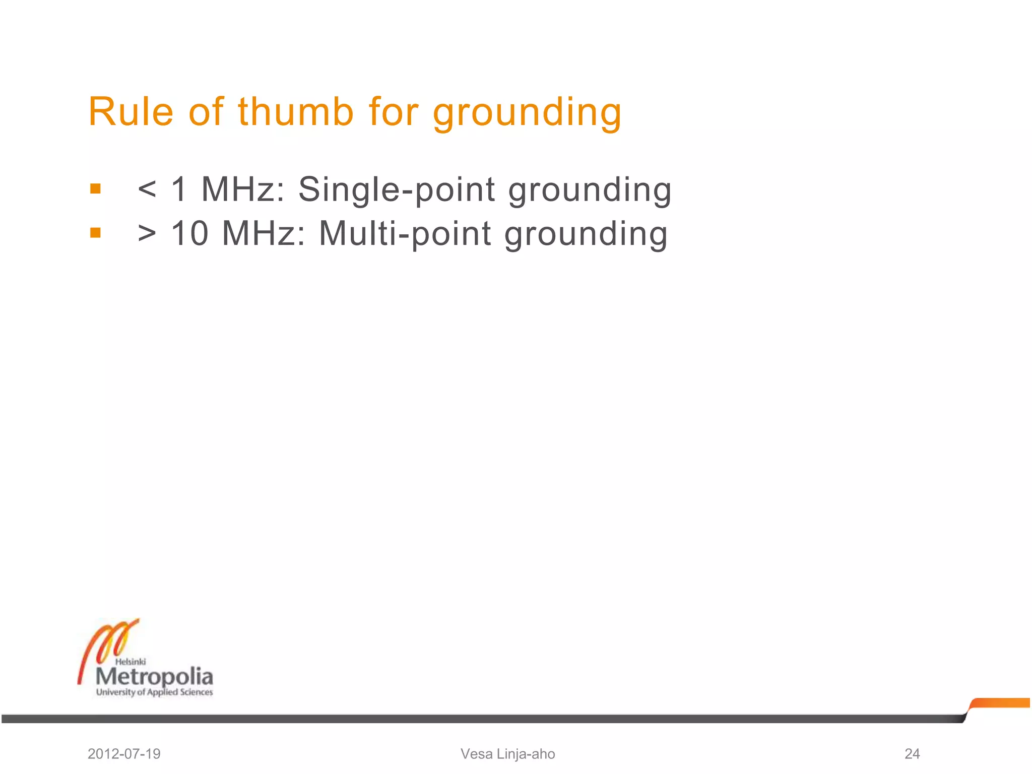 Rule of thumb for grounding
 < 1 MHz: Single-point grounding
 > 10 MHz: Multi-point grounding




2012-07-19           Vesa Linja-aho   24
 