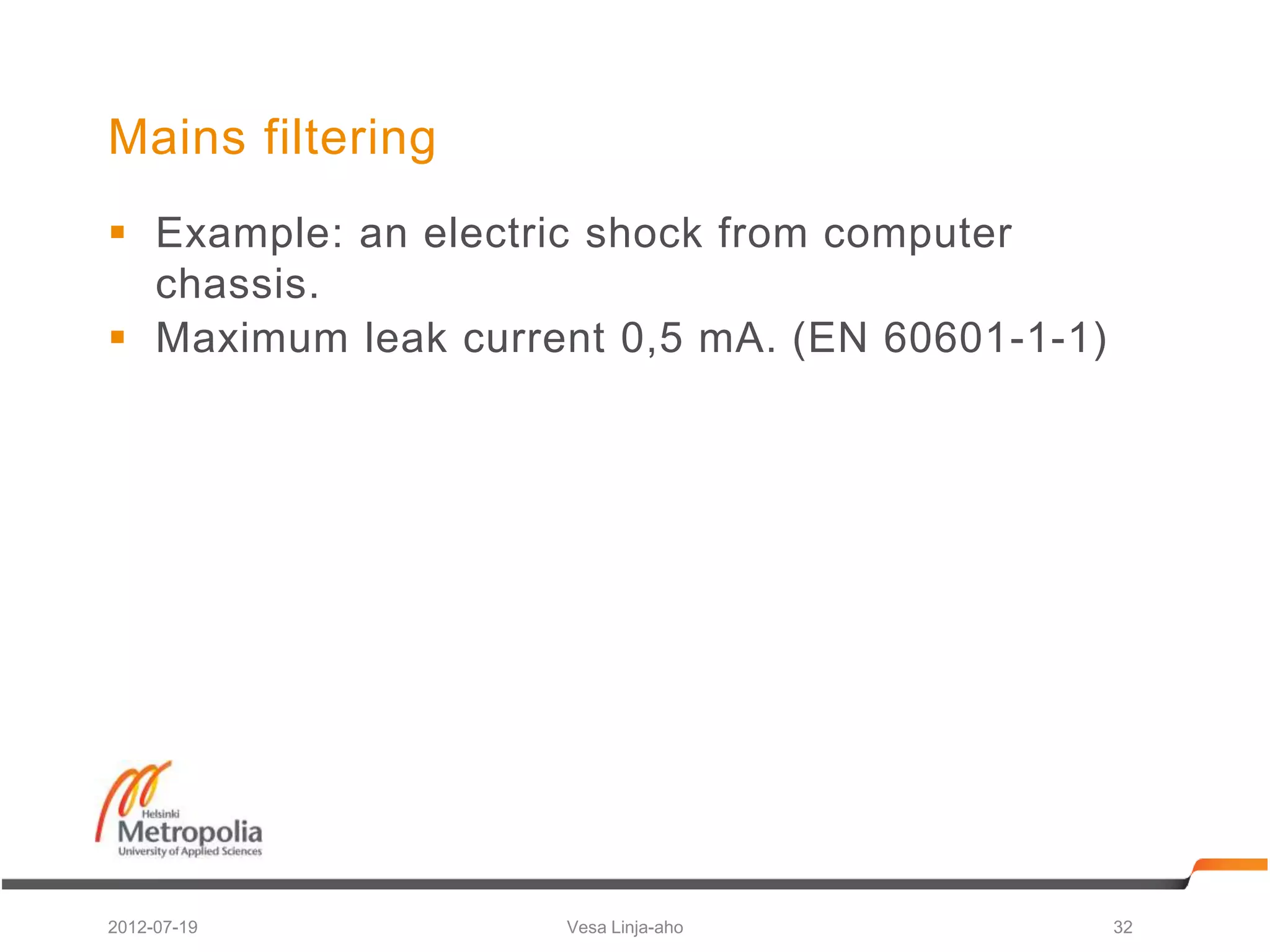 Mains filtering
 Example: an electric shock from computer
  chassis.
 Maximum leak current 0,5 mA. (EN 60601-1-1)




2012-07-19          Vesa Linja-aho              32
 