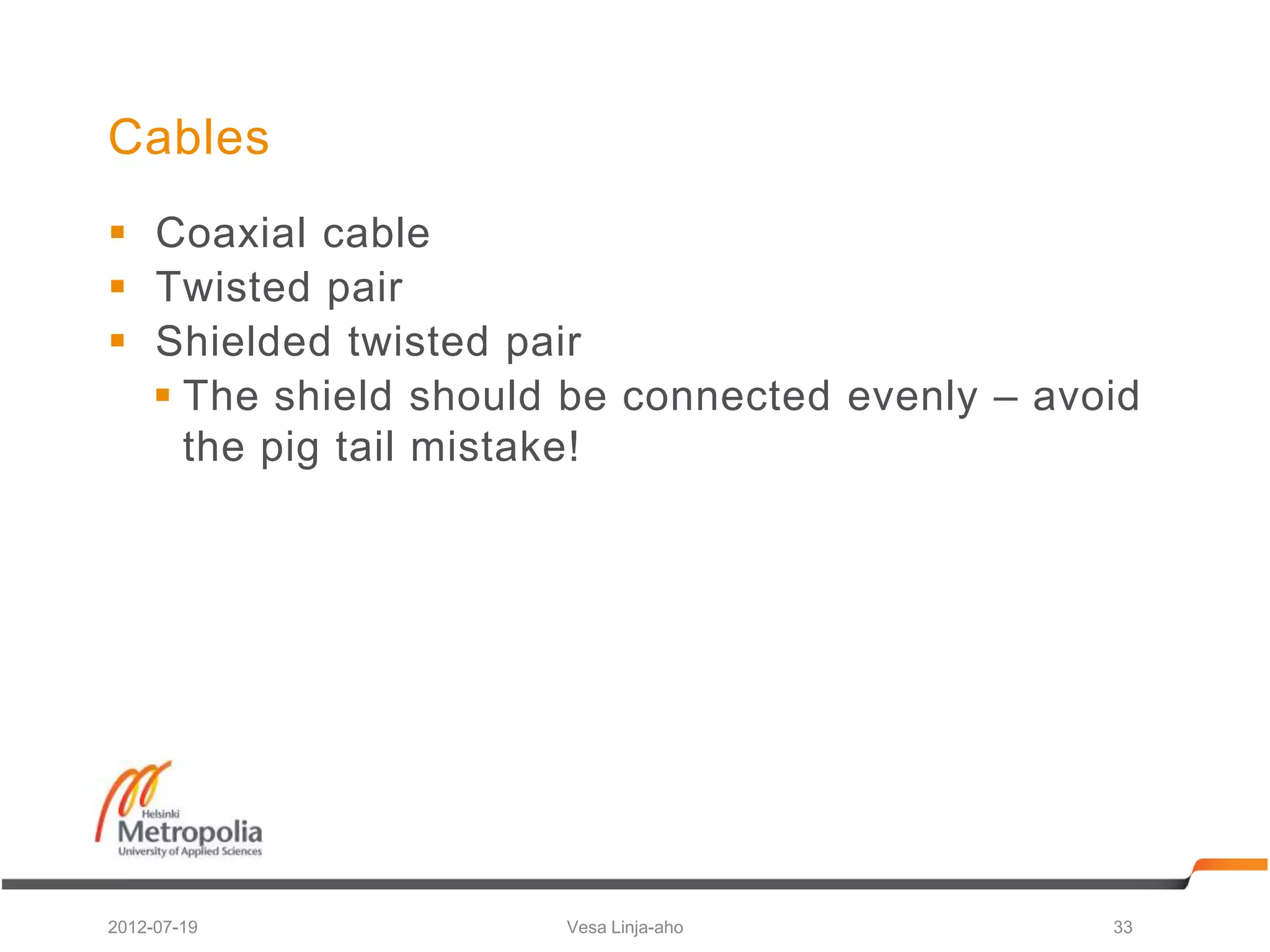 Cables
 Coaxial cable
 Twisted pair
 Shielded twisted pair
   The shield should be connected evenly – avoid
    the pig tail mistake!




2012-07-19           Vesa Linja-aho            33
 