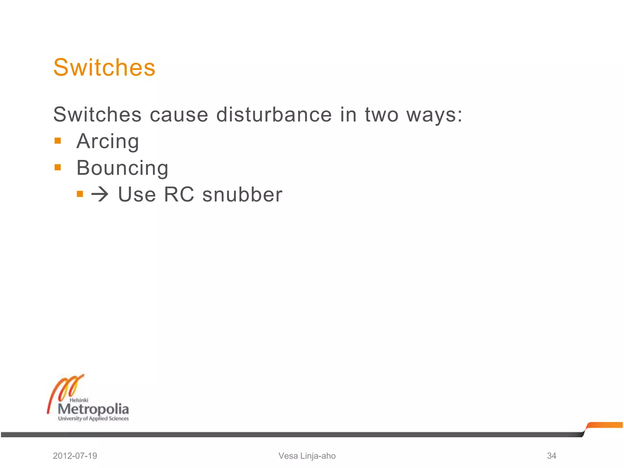 Switches
Switches cause disturbance in two ways:
 Arcing
 Bouncing
    Use RC snubber




2012-07-19           Vesa Linja-aho       34
 