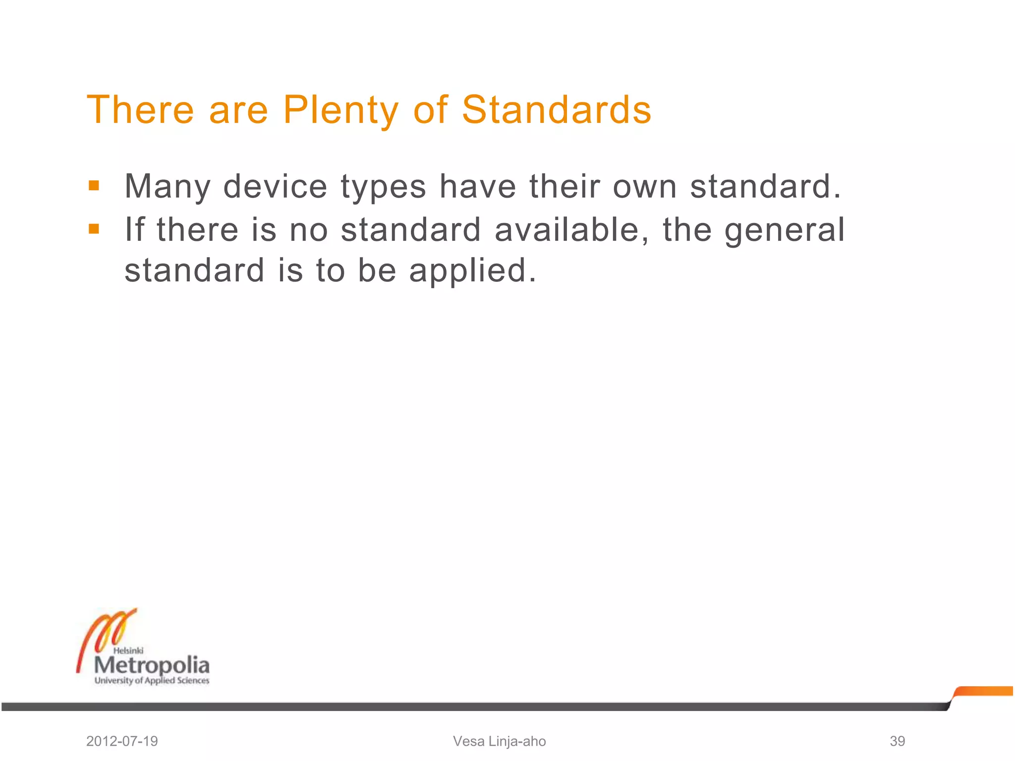 There are Plenty of Standards
 Many device types have their own standard.
 If there is no standard available, the general
  standard is to be applied.




2012-07-19             Vesa Linja-aho              39
 
