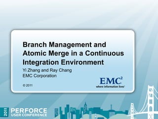 Branch Management and
Atomic Merge in a Continuous
Integration Environment
Yi Zhang and Ray Chang
EMC Corporation

© 2011
 