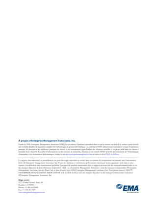 À propos d’Enterprise Management Associates, Inc.
Fondé en 1996, Enterprise Management Associates (EMA) est un cabinet d’analystes spécialisés dans ce qui se trouve « au delà de la surface » pour fournir
une visibilité détaillée de la gamme complète des technologies de gestion informatique. Les analystes d’EMA utilisent une combinaison unique d’expérience
pratique, de perception des meilleures pratiques du secteur et de connaissance approfondies des solutions actuelles et en projet pour aider les clients à
atteindre leurs objectifs. Pour plus d’informations sur les services de recherche, d’analyse et de conseil d’EMA pour les professionnels de l’informatique
d’entreprise et les fournisseurs informatiques, visitez le site www.enterprisemanagement.com ou suivez le lien EMA on Twitter.

Ce rapport, dans sa totalité ou partiellement, ne peut être copié, reproduit ou stocké dans un système de récupération ou transmit sans l’autorisation
écrite de Enterprise Management Associates, Inc. Toutes les opinions et estimations qu’il contient constituent notre jugement à cette date et sont
sujettes à modification sans avertissement préalable. Les noms de produits mentionnés dans ce rapport peuvent être des marques commerciales et/ou
des marques déposées de leurs détenteurs respectifs. « EMA » et « Enterprise Management Associates » sont des marques commerciales d’Enterprise
Management Associates, Inc.aux États-Unis et dans d’autres pays.©2009 Enterprise Management Associates, Inc. Tous droits réservés. EMA™,
ENTERPRISE MANAGEMENT ASSOCIATES®, et le symbole mobius sont des marques déposées ou des marques commerciales conjointes
d’Enterprise Management Associates, Inc.

Siège social :
5777 Central Avenue, Suite 105
Boulder, CO 80301
Phone: +1 303.543.9500
Fax: +1 303.543.7687
www.enterprisemanagement.com                                                                                                              1914-French.082109
 