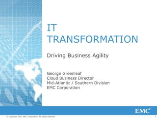 IT
                                            TRANSFORMATION
                                            Driving Business Agility


                                            George Greenleaf
                                            Cloud Business Director
                                            Mid-Atlantic / Southern Division
                                            EMC Corporation




© Copyright 2012 EMC Corporation. All rights reserved.                         1
 