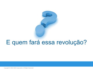 E quem fará essa revolução?

Copyright © 2013 EMC Corporation. All Rights Reserved.

 