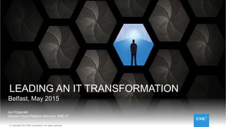 1© Copyright 2013 EMC Corporation. All rights reserved.
LEADING AN IT TRANSFORMATION
Belfast, May 2015
1© Copyright 2015 EMC Corporation. All rights reserved.
Ian Fitzgerald
Director Cloud Platform Services, EMC IT
 