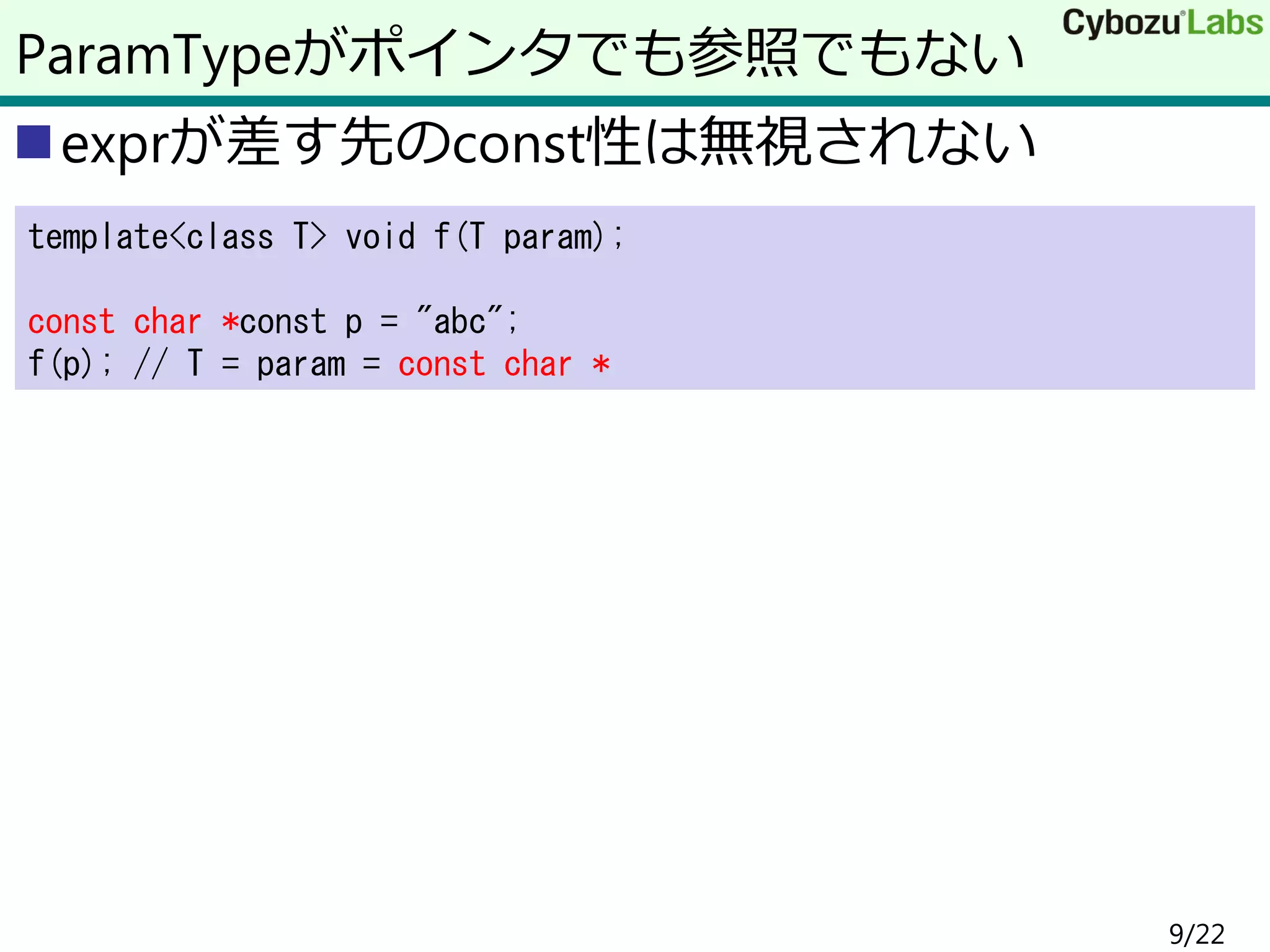 exprが差す先のconst性は無視されない
ParamTypeがポインタでも参照でもない
template<class T> void f(T param);
const char *const p = "abc";
f(p); // T = param = const char *
9/22
 