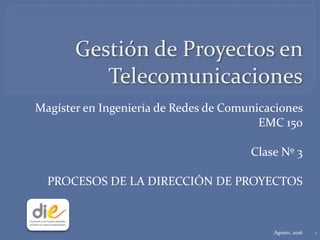 Gestión	de	Proyectos	en	
Telecomunicaciones
Magíster	en	Ingeniería	de	Redes	de	Comunicaciones	
EMC	150	
Clase	Nº	3	
PROCESOS	DE	LA	DIRECCIÓN	DE	PROYECTOS
Agosto,	2016 1
 