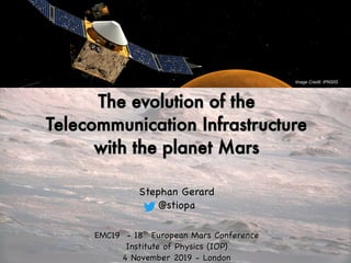 The evolution of theThe evolution of the
Telecommunication InfrastructureTelecommunication Infrastructure
with the planet Marswith the planet Mars
Stephan GerardStephan Gerard
@stiopa@stiopa
EMC19 - 18EMC19 - 18thth
European Mars ConferenceEuropean Mars Conference
Institute of Physics (IOP)Institute of Physics (IOP)
4 November 2019 - London4 November 2019 - London
Image Credit: IPNSIG
 