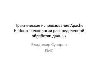 Практическое использование Apache
Hadoop - технологии распределенной
         обработки данных

        Владимир Суворов
              EMC
 