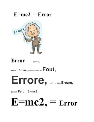 E=mc2 = Error




Error                    ошибка,




Fehler,    Erreur, Rрешка, ζθάικα,   Fout,

Errore,                                エラー, Błąd,   Eroare,

Earráid,   Feil,   E=mc2



E=mc2, = Error
 