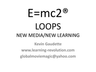 E=mc2®
LOOPS
NEW MEDIA/NEW LEARNING
Kevin Gaudette
www.learning-revolution.com
globalmoviemagic@yahoo.com
 