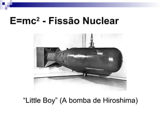 E=mc2
- Fissão Nuclear
“Little Boy” (A bomba de Hiroshima)
 