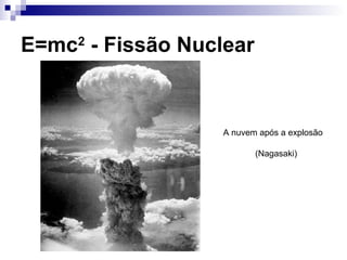 E=mc2
- Fissão Nuclear
A nuvem após a explosão
(Nagasaki)
 