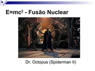 E=mc2
- Fusão Nuclear
Dr. Octopus (Spiderman II)
 