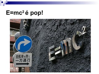 E=mc2
é pop!
 