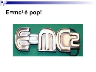 E=mc2
é pop!
 